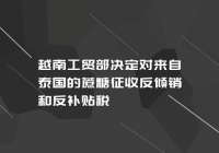 越南工贸部决定对来自泰国的蔗糖征收反倾销和反补贴税